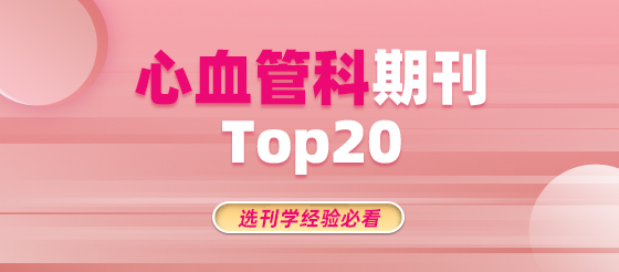 选刊必看 | 心血管科期刊Top20排名，还有投稿经验可取经！